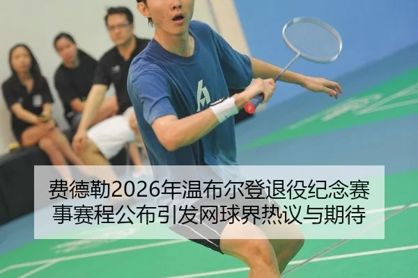 费德勒2026年温布尔登退役纪念赛事赛程公布引发网球界热议与期待