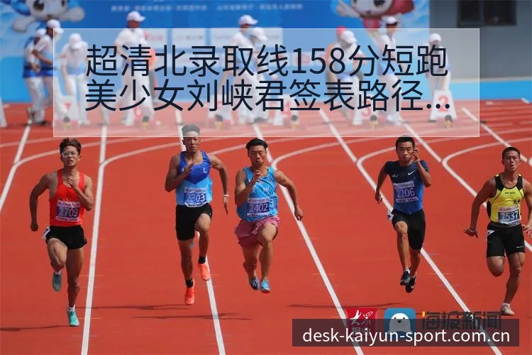 超清北录取线158分短跑美少女刘峡君签表路径与晋级前景排 - 开云体育