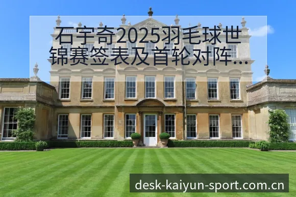 石宇奇2025羽毛球世锦赛签表及首轮对阵分析，项目格局全 - 开云体育