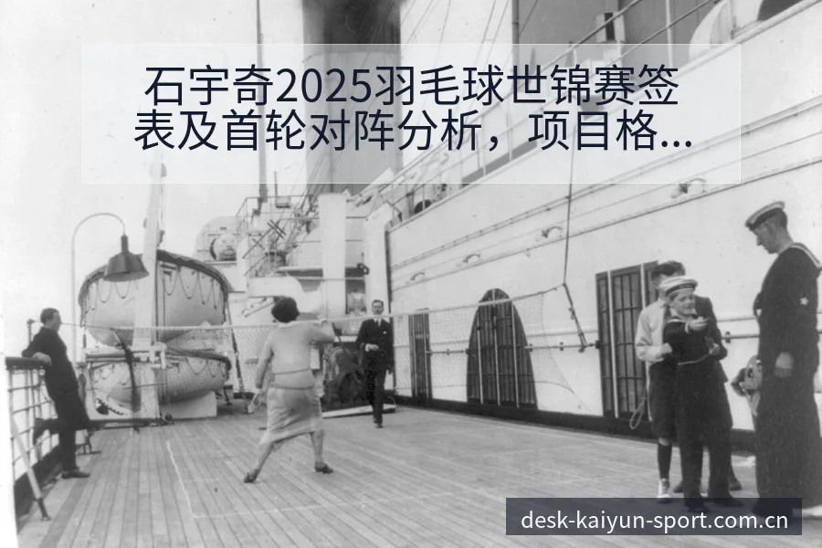 石宇奇2025羽毛球世锦赛签表及首轮对阵分析，项目格局全 - 开云体育